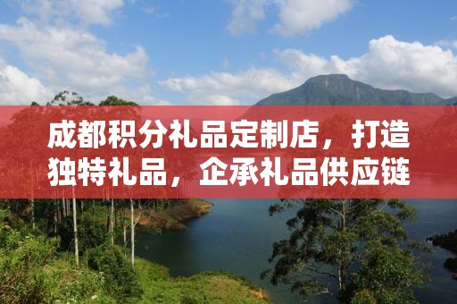 成都积分礼品定制店，打造独特礼品，企承礼品供应链助力定制新时代